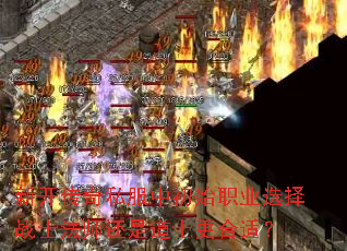 新开传奇私服中初始职业选择战士法师还是道士更合适? 新开传奇私服中初始职业选择战士法师还是道士更合适?