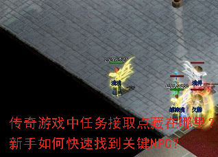传奇游戏中任务接取点藏在哪里?新手如何快速找到关键NPC? 传奇游戏中任务接取点藏在哪里?新手如何快速找到关键NPC?