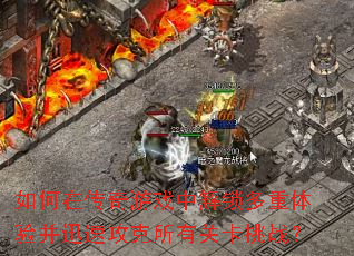 如何在传奇游戏中解锁多重体验并迅速攻克所有关卡挑战? 如何在传奇游戏中解锁多重体验并迅速攻克所有关卡挑战?