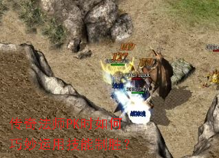 传奇法师PK时如何巧妙运用技能制胜? 传奇法师PK时如何巧妙运用技能制胜?