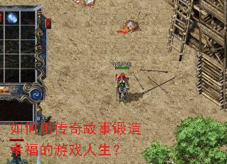 如何用传奇故事锻造幸福的游戏人生? 如何用传奇故事锻造幸福的游戏人生?