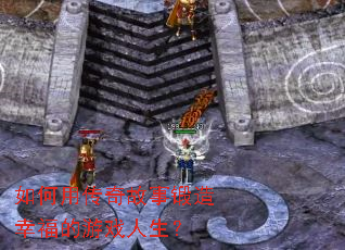 如何用传奇故事锻造幸福的游戏人生? 如何用传奇故事锻造幸福的游戏人生?