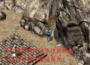 如何通过乾坤冰冻技能修炼打造传奇游戏最强角色? 如何通过乾坤冰冻技能修炼打造传奇游戏最强角色?