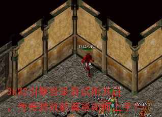 3kM2引擎登录器试用开启,传奇游戏新篇章如何上手? 3kM2引擎登录器试用开启,传奇游戏新篇章如何上手?