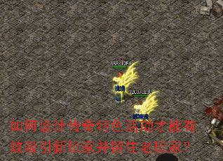 如何设计传奇特色活动才能有效吸引新玩家并留住老玩家? 如何设计传奇特色活动才能有效吸引新玩家并留住老玩家?