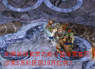 如何领取紫禁之巅公益冰雪首区沙奖5万和区区10万红包? 如何领取紫禁之巅公益冰雪首区沙奖5万和区区10万红包?