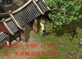 如何成为传奇1.85火龙推广员并畅享游戏乐趣? 如何成为传奇1.85火龙推广员并畅享游戏乐趣?