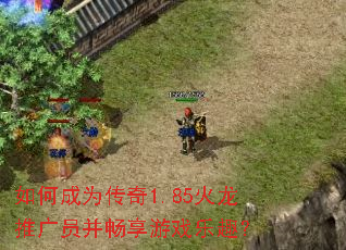 如何成为传奇1.85火龙推广员并畅享游戏乐趣? 如何成为传奇1.85火龙推广员并畅享游戏乐趣?