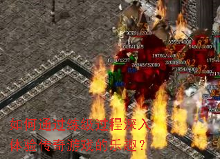 如何通过练级过程深入体验传奇游戏的乐趣? 如何通过练级过程深入体验传奇游戏的乐趣?