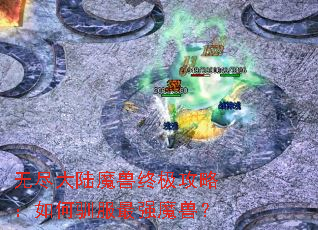 无尽大陆魔兽终极攻略:如何驯服最强魔兽? 无尽大陆魔兽终极攻略:如何驯服最强魔兽?