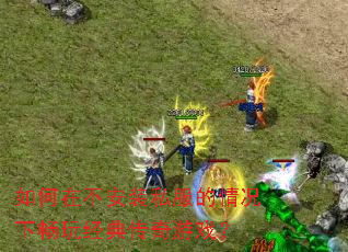 如何在不安装私服的情况下畅玩经典传奇游戏? 如何在不安装私服的情况下畅玩经典传奇游戏?