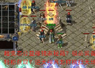 超变态公益服独家秘籍?极品装备如何轻松获取?逆天神兵怎样横扫天地? 超变态公益服独家秘籍?极品装备如何轻松获取?逆天神兵怎样横扫天地?