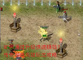 如何通过升级快速赚钱?传奇游戏高效玩法攻略 如何通过升级快速赚钱?传奇游戏高效玩法攻略