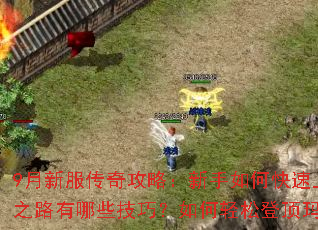 9月新服传奇攻略:新手如何快速上手?进阶之路有哪些技巧?如何轻松登顶玛法大陆? 9月新服传奇攻略:新手如何快速上手?进阶之路有哪些技巧?如何轻松登顶玛法大陆?