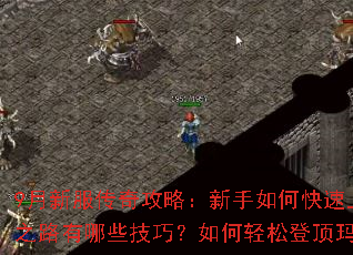 9月新服传奇攻略:新手如何快速上手?进阶之路有哪些技巧?如何轻松登顶玛法大陆? 9月新服传奇攻略:新手如何快速上手?进阶之路有哪些技巧?如何轻松登顶玛法大陆?