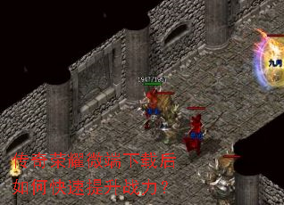 传奇荣耀微端下载后如何快速提升战力? 传奇荣耀微端下载后如何快速提升战力?