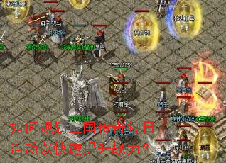 如何规划三国传奇每日活动以快速提升战力? 如何规划三国传奇每日活动以快速提升战力?