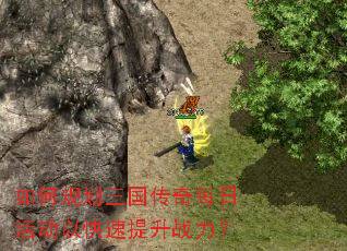 如何规划三国传奇每日活动以快速提升战力? 如何规划三国传奇每日活动以快速提升战力?