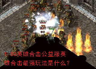 1.80英雄合击公益服英雄合击最强玩法是什么? 1.80英雄合击公益服英雄合击最强玩法是什么?
