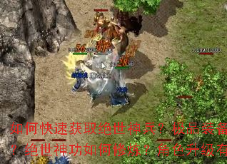 如何快速获取绝世神兵?极品装备有哪些获取途径?绝世神功如何修炼?角色升级有哪些高效技巧? 如何快速获取绝世神兵?极品装备有哪些获取途径?绝世神功如何修炼?角色升级有哪些高效技巧?