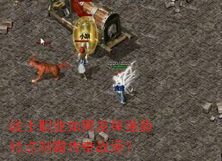 战士职业如何发挥强势特点制霸传奇战场? 战士职业如何发挥强势特点制霸传奇战场?