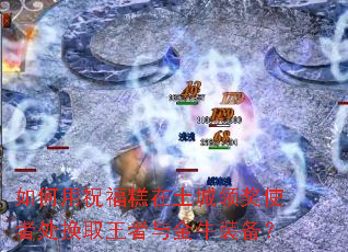 如何用祝福糕在土城领奖使者处换取王者与金牛装备? 如何用祝福糕在土城领奖使者处换取王者与金牛装备?