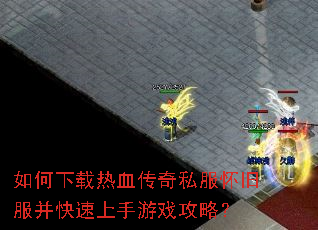 如何下载热血传奇私服怀旧服并快速上手游戏攻略? 如何下载热血传奇私服怀旧服并快速上手游戏攻略?