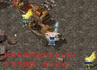 传奇私服网站大全办公桌:如何快速提升角色等级? 传奇私服网站大全办公桌:如何快速提升角色等级?