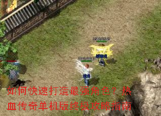 如何快速打造最强角色?热血传奇单机版终极攻略指南 如何快速打造最强角色?热血传奇单机版终极攻略指南