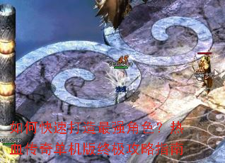 如何快速打造最强角色?热血传奇单机版终极攻略指南 如何快速打造最强角色?热血传奇单机版终极攻略指南