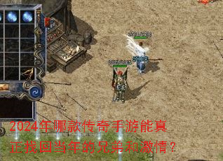 2024年哪款传奇手游能真正找回当年的兄弟和激情? 2024年哪款传奇手游能真正找回当年的兄弟和激情?