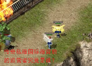 传奇私服国际服背后的运营者究竟是谁? 传奇私服国际服背后的运营者究竟是谁?