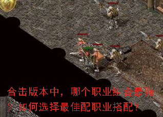 合击版本中,哪个职业组合最强?如何选择最佳配职业搭配? 合击版本中,哪个职业组合最强?如何选择最佳配职业搭配?