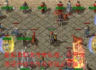 最新单职业传奇私服,如何快速提升战力与获取极品装备? 最新单职业传奇私服,如何快速提升战力与获取极品装备?