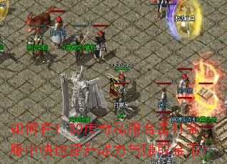 如何在1.80传奇私服合击打金服中快速提升战力与赚取金币? 如何在1.80传奇私服合击打金服中快速提升战力与赚取金币?