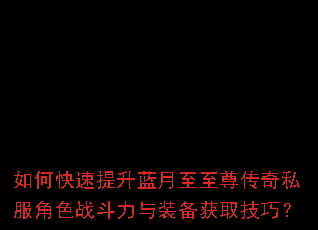 如何快速提升蓝月至至尊传奇私服角色战斗力与装备获取技巧? 如何快速提升蓝月至至尊传奇私服角色战斗力与装备获取技巧?