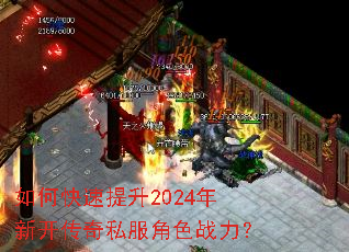 如何快速提升2024年新开传奇私服角色战力? 如何快速提升2024年新开传奇私服角色战力?