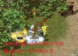 如何快速获取传奇游戏中的超级装备?求攻略分享。 如何快速获取传奇游戏中的超级装备?求攻略分享。