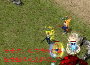 传奇法师火墙技能在哪些地图释放效果最佳? 传奇法师火墙技能在哪些地图释放效果最佳?