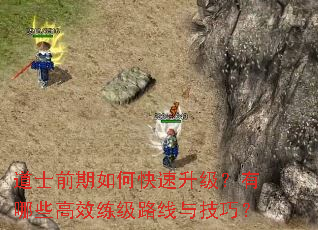 道士前期如何快速升级?有哪些高效练级路线与技巧? 道士前期如何快速升级?有哪些高效练级路线与技巧?