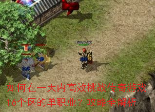 如何在一天内高效挑战传奇游戏16个区的单职业?攻略全解析 如何在一天内高效挑战传奇游戏16个区的单职业?攻略全解析