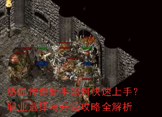 热血传奇新手如何快速上手?职业选择与升级攻略全解析 热血传奇新手如何快速上手?职业选择与升级攻略全解析