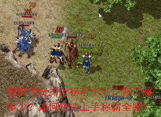 电脑传奇排行榜前十名,你了解多少?如何快速上手称霸全服? 电脑传奇排行榜前十名,你了解多少?如何快速上手称霸全服?