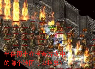 半兽勇士在传奇游戏中的哪个地图可以招募? 半兽勇士在传奇游戏中的哪个地图可以招募?