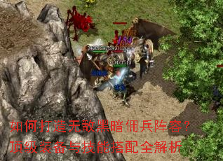 如何打造无敌黑暗佣兵阵容?顶级装备与技能搭配全解析 如何打造无敌黑暗佣兵阵容?顶级装备与技能搭配全解析