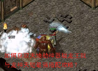 如何获取天地劫神器版龙王戟与龙神天铠最强搭配攻略? 如何获取天地劫神器版龙王戟与龙神天铠最强搭配攻略?