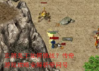 玄阴鬼王如何挑战?传奇游戏攻略全解析带问号 玄阴鬼王如何挑战?传奇游戏攻略全解析带问号