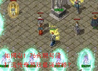 如何以1.76合肥号段打造传奇游戏最强攻略? 如何以1.76合肥号段打造传奇游戏最强攻略?
