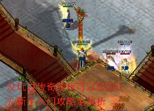没玩过传奇游戏可以玩吗?新手入门攻略全解析 没玩过传奇游戏可以玩吗?新手入门攻略全解析