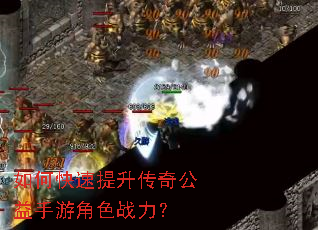 如何快速提升传奇公益手游角色战力? 如何快速提升传奇公益手游角色战力?